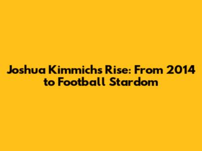 Joshua Kimmich's Rise: From 2014 to Football Stardom