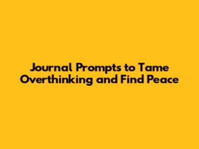 Journal Prompts to Tame Overthinking and Find Peace