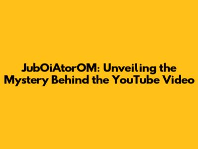 JubOiAtorOM: Unveiling the Mystery Behind the YouTube Video