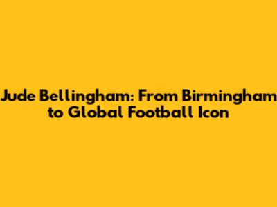 Jude Bellingham: From Birmingham to Global Football Icon