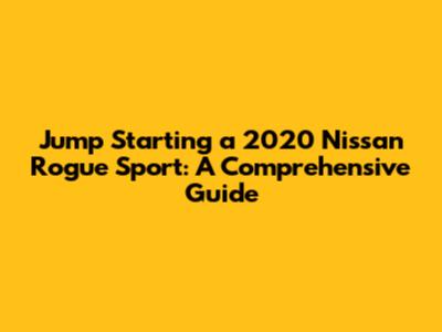 Jump Starting a 2020 Nissan Rogue Sport: A Comprehensive Guide