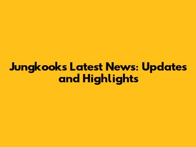 Jungkook's Latest News: Updates and Highlights