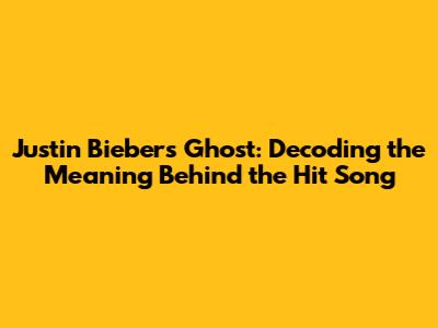 Justin Bieber's Ghost: Decoding the Meaning Behind the Hit Song