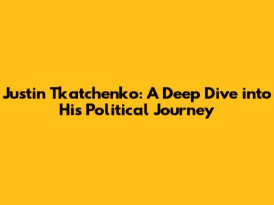 Justin Tkatchenko: A Deep Dive into His Political Journey