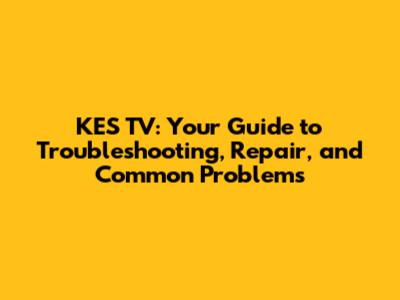 KES TV: Your Guide to Troubleshooting, Repair, and Common Problems