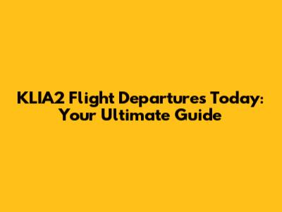 KLIA2 Flight Departures Today: Your Ultimate Guide