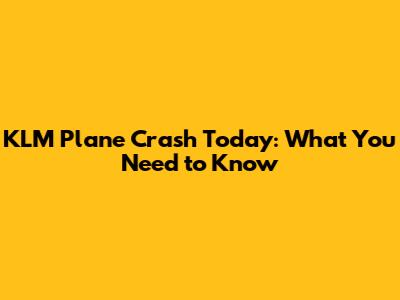 KLM Plane Crash Today: What You Need to Know