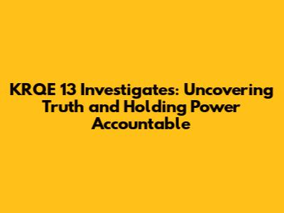 KRQE 13 Investigates: Uncovering Truth and Holding Power Accountable