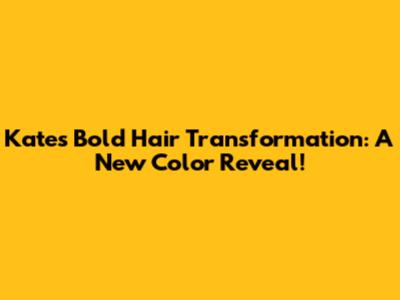 Kate's Bold Hair Transformation: A New Color Reveal!