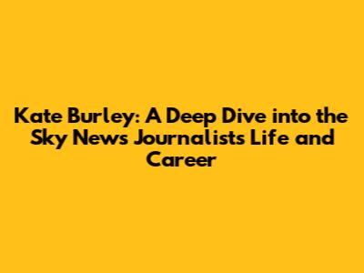 Kate Burley: A Deep Dive into the Sky News Journalist's Life and Career
