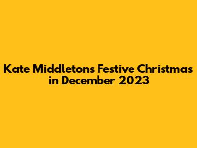 Kate Middleton's Festive Christmas in December 2023