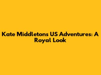 Kate Middleton's US Adventures: A Royal Look