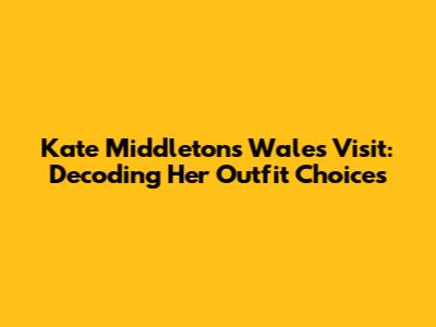 Kate Middleton's Wales Visit: Decoding Her Outfit Choices