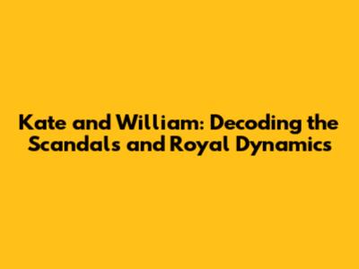 Kate and William: Decoding the Scandals and Royal Dynamics