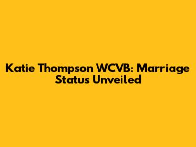 Katie Thompson WCVB: Marriage Status Unveiled