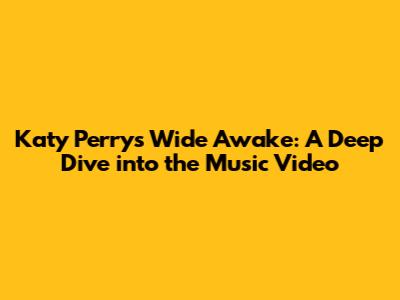 Katy Perry's 'Wide Awake': A Deep Dive into the Music Video