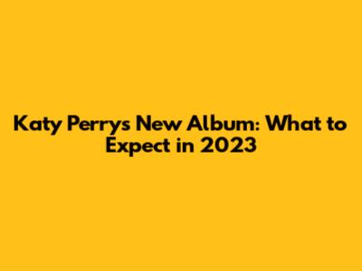 Katy Perry's New Album: What to Expect in 2023