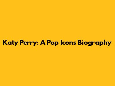 Katy Perry: A Pop Icon's Biography