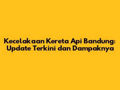 Kecelakaan Kereta Api Bandung: Update Terkini dan Dampaknya