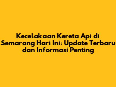 Kecelakaan Kereta Api di Semarang Hari Ini: Update Terbaru dan Informasi Penting