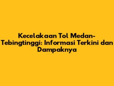 Kecelakaan Tol Medan-Tebingtinggi: Informasi Terkini dan Dampaknya