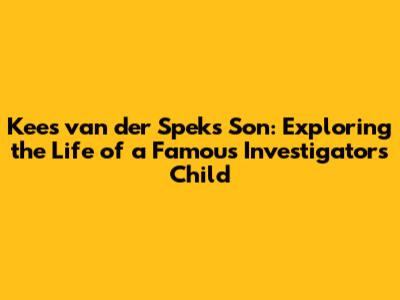 Kees van der Spek's Son: Exploring the Life of a Famous Investigator's Child