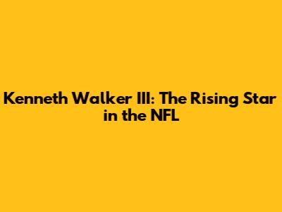 Kenneth Walker III: The Rising Star in the NFL