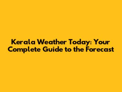 Kerala Weather Today: Your Complete Guide to the Forecast