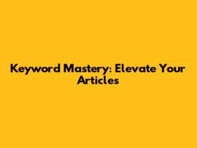 Keyword Mastery: Elevate Your Articles