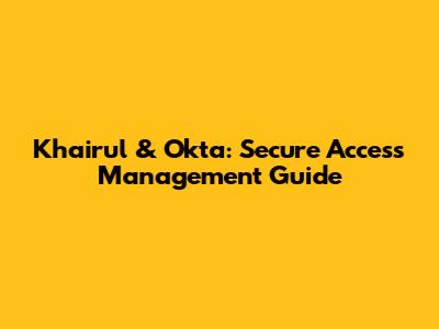 Khairul & Okta: Secure Access Management Guide