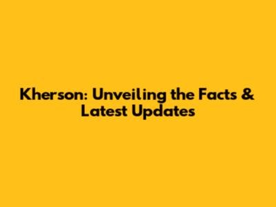Kherson: Unveiling the Facts & Latest Updates