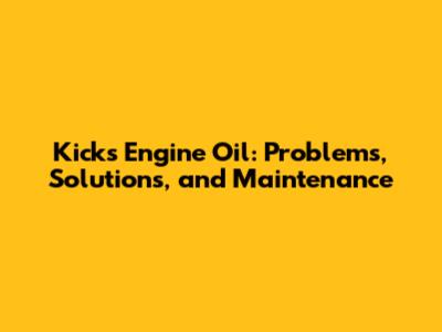 Kicks Engine Oil: Problems, Solutions, and Maintenance