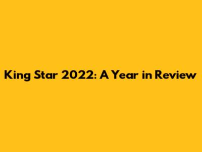 King Star 2022: A Year in Review
