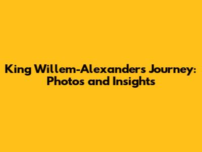 King Willem-Alexander's Journey: Photos and Insights