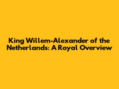 King Willem-Alexander of the Netherlands: A Royal Overview