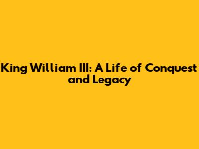 King William III: A Life of Conquest and Legacy
