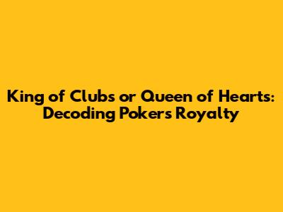 King of Clubs or Queen of Hearts: Decoding Poker's Royalty