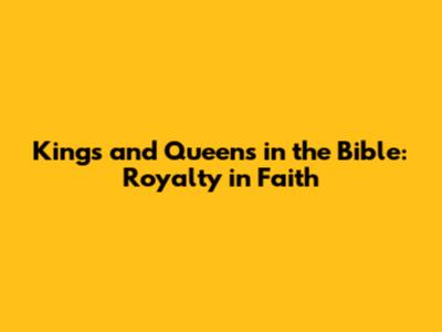 Kings and Queens in the Bible: Royalty in Faith