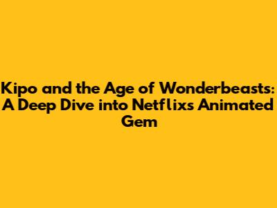 Kipo and the Age of Wonderbeasts: A Deep Dive into Netflix's Animated Gem