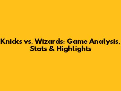 Knicks vs. Wizards: Game Analysis, Stats & Highlights