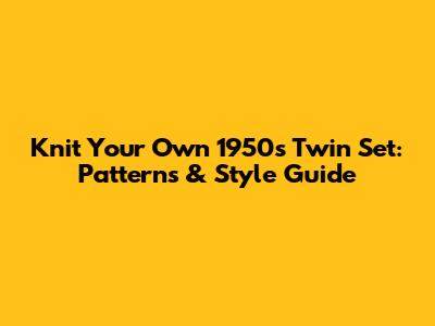 Knit Your Own 1950s Twin Set: Patterns & Style Guide