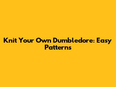 Knit Your Own Dumbledore: Easy Patterns