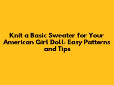 Knit a Basic Sweater for Your American Girl Doll: Easy Patterns and Tips