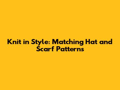 Knit in Style: Matching Hat and Scarf Patterns