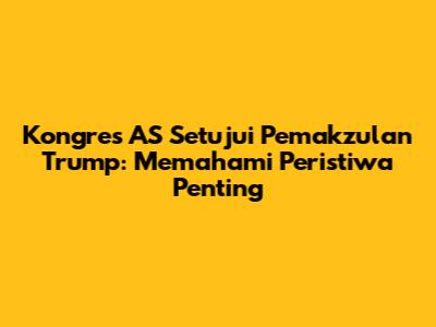 Kongres AS Setujui Pemakzulan Trump: Memahami Peristiwa Penting
