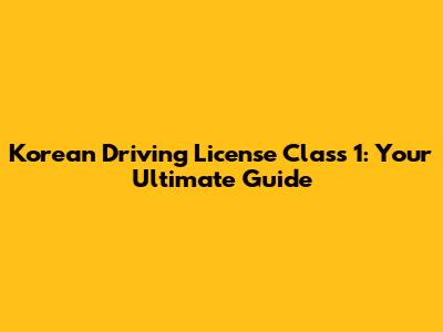 Korean Driving License Class 1: Your Ultimate Guide