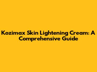 Kozimax Skin Lightening Cream: A Comprehensive Guide