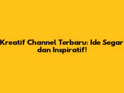 Kreatif Channel Terbaru: Ide Segar dan Inspiratif!