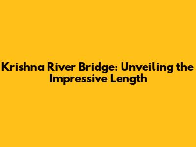 Krishna River Bridge: Unveiling the Impressive Length