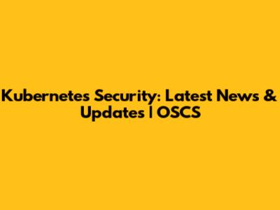 Kubernetes Security: Latest News & Updates | OSCS
